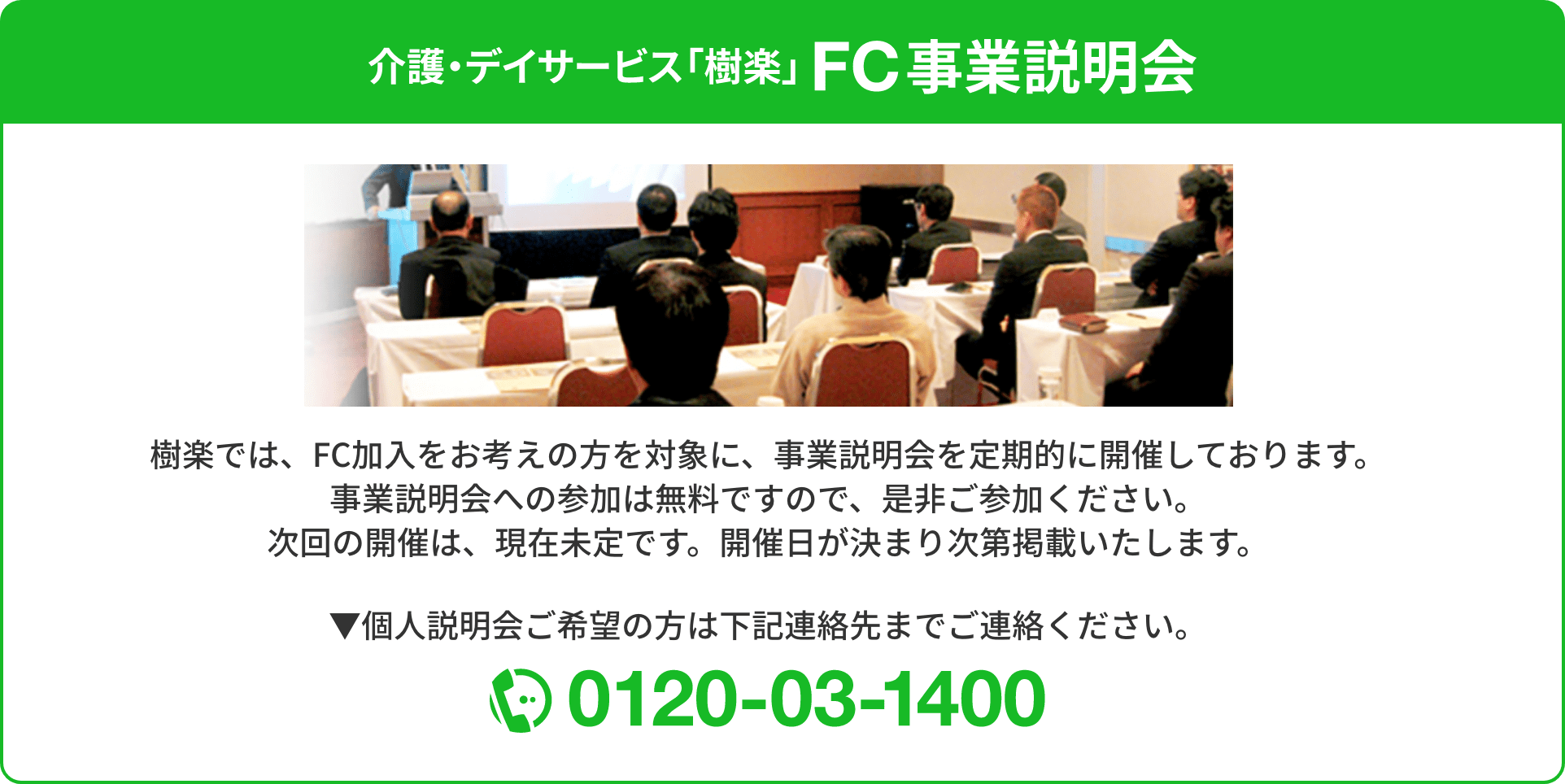 介護・デイサービス「樹楽」FC事業説明会｜個人説明会ご希望の方は0120-03-1400までご連絡ください。｜樹楽では、FC加入をお考えの方を対象に、事業説明会を定期的に開催しております。事業説明会への参加は無料ですので、是非ご参加ください。